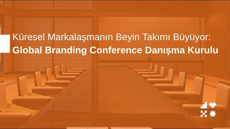 Küresel Markalaşmanın Beyin Takımı Büyüyor: Global Branding Conference Danışma Kurulu
